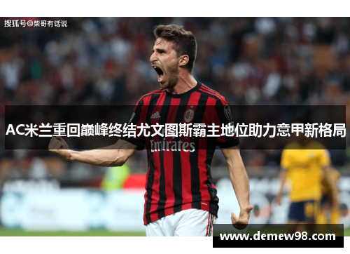 AC米兰重回巅峰终结尤文图斯霸主地位助力意甲新格局