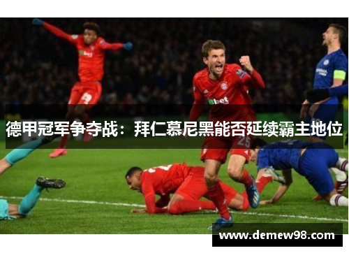 德甲冠军争夺战:拜仁慕尼黑能否延续霸主地位 德甲冠军争夺战:拜仁慕尼黑能否延续霸主地位