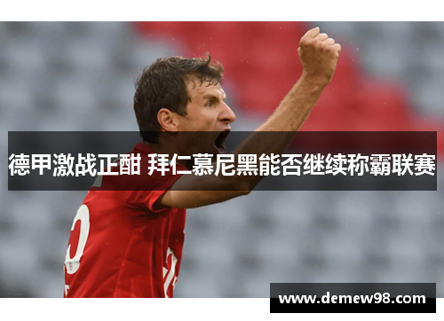 德甲激战正酣 拜仁慕尼黑能否继续称霸联赛