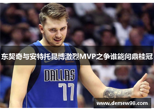东契奇与安特托昆博激烈MVP之争谁能问鼎桂冠