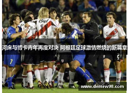 河床与博卡青年再度对决 阿根廷足球激情燃烧的新篇章