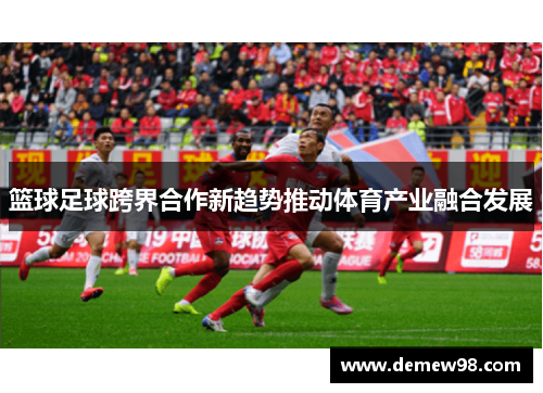 篮球足球跨界合作新趋势推动体育产业融合发展