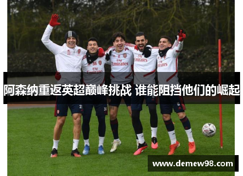 阿森纳重返英超巅峰挑战 谁能阻挡他们的崛起 阿森纳重返英超巅峰挑战 谁能阻挡他们的崛起