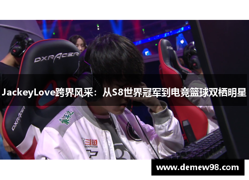 JackeyLove跨界风采：从S8世界冠军到电竞篮球双栖明星
